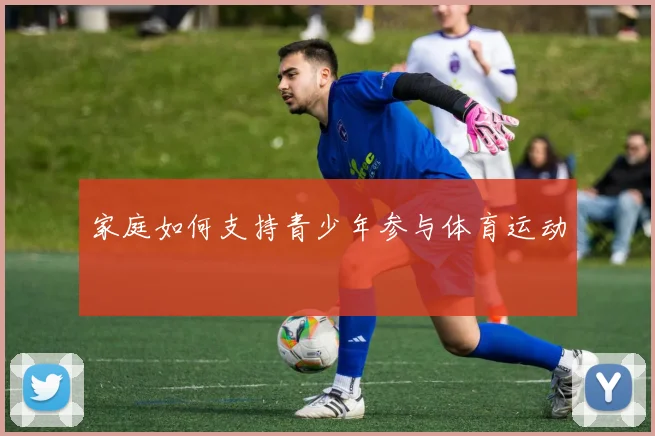 家庭如何支持青少年参与体育运动