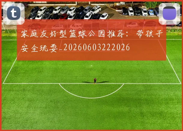 家庭友好型篮球公园推荐：带孩子安全玩耍_20260603222026