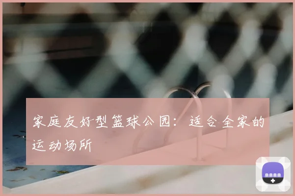 家庭友好型篮球公园:适合全家的运动场所
