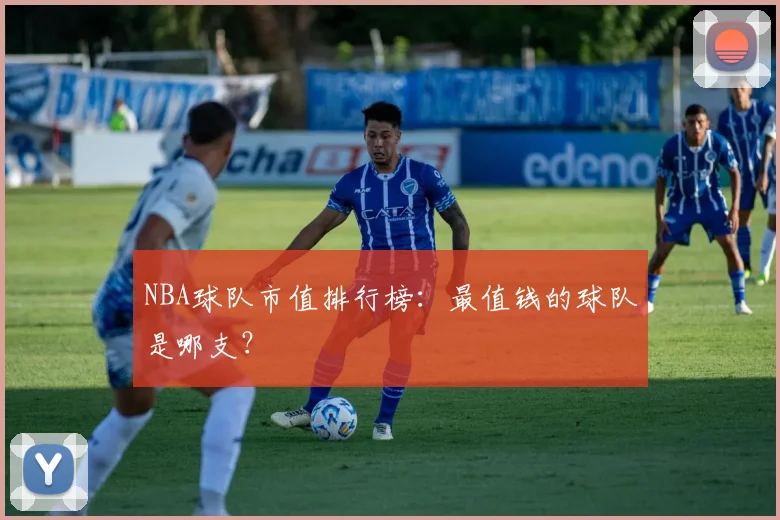 NBA球队市值排行榜:最值钱的球队是哪支?