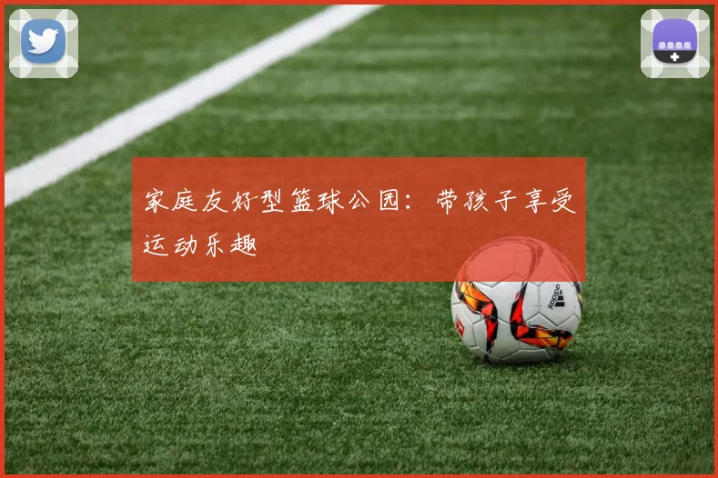 家庭友好型篮球公园：带孩子享受运动乐趣