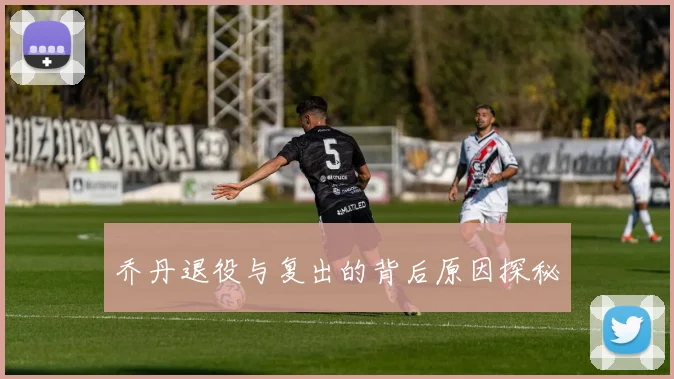 乔丹退役与复出的背后原因探秘