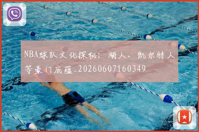 NBA球队文化探秘：湖人、凯尔特人等豪门底蕴_20260607160349
