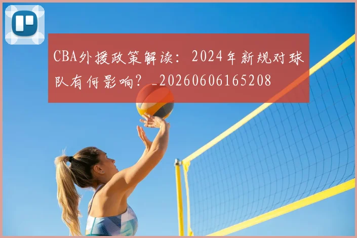 CBA外援政策解读：2024年新规对球队有何影响？_20260606165208