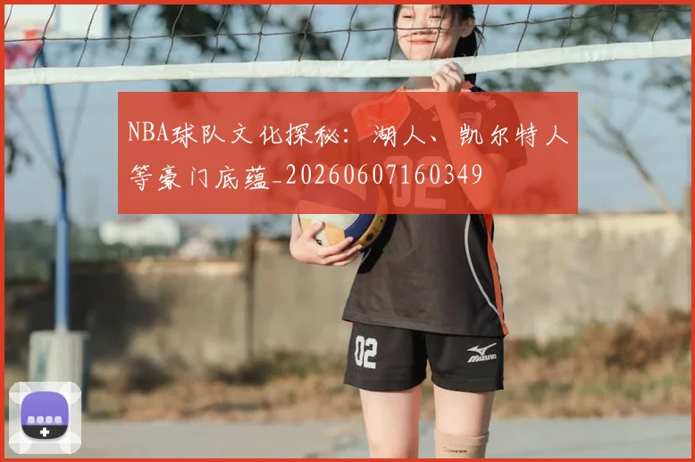 NBA球队文化探秘:湖人、凯尔特人等豪门底蕴_20260607160349